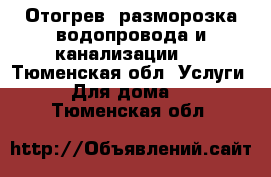 Отогрев, разморозка водопровода и канализации.  - Тюменская обл. Услуги » Для дома   . Тюменская обл.